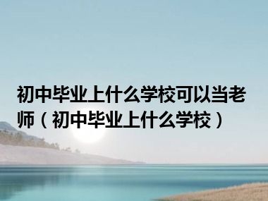 初中毕业上什么学校可以当老师（初中毕业上什么学校）