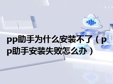 pp助手为什么安装不了（pp助手安装失败怎么办）