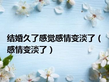 结婚久了感觉感情变淡了（感情变淡了）