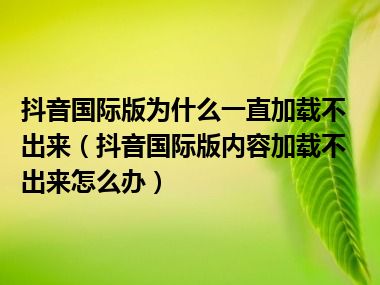 抖音国际版为什么一直加载不出来（抖音国际版内容加载不出来怎么办）