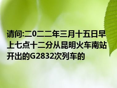 请问:二0二二年三月十五日早上七点十二分从昆明火车南站开出的G2832次列车的