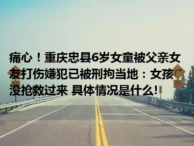 痛心！重庆忠县6岁女童被父亲女友打伤嫌犯已被刑拘当地：女孩没抢救过来 具体情况是什么!