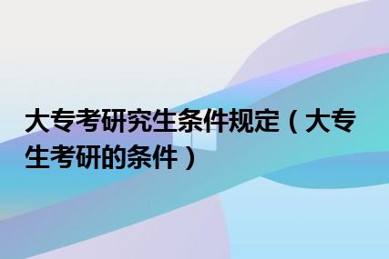 大专考研究生条件规定（大专生考研的条件）