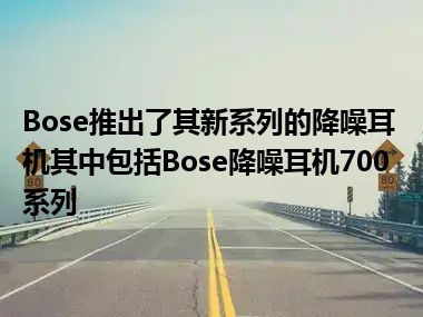 Bose推出了其新系列的降噪耳机其中包括Bose降噪耳机700系列