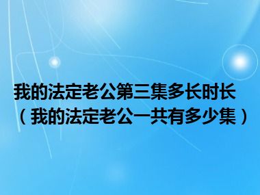 我的法定老公第三集多长时长（我的法定老公一共有多少集）