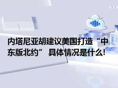 内塔尼亚胡建议美国打造“中东版北约” 具体情况是什么!