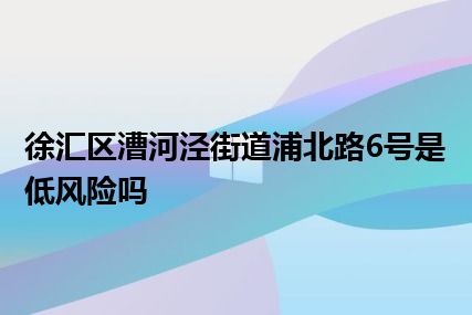 徐汇区漕河泾街道浦北路6号是低风险吗