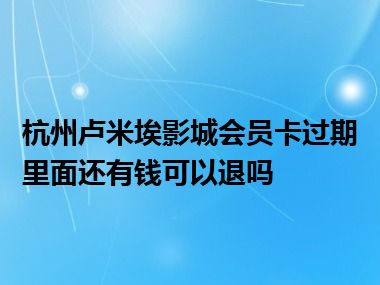 杭州卢米埃影城会员卡过期里面还有钱可以退吗