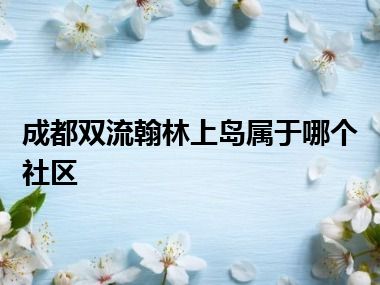 成都双流翰林上岛属于哪个社区