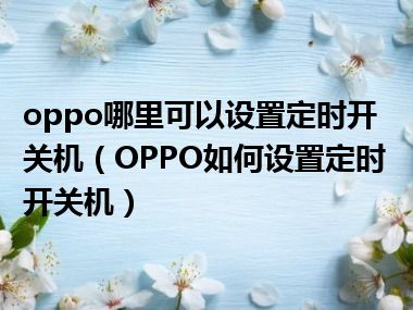 oppo哪里可以设置定时开关机（OPPO如何设置定时开关机）