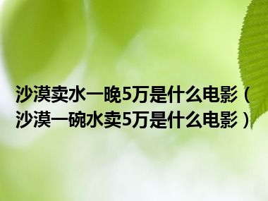 沙漠卖水一晚5万是什么电影（沙漠一碗水卖5万是什么电影）