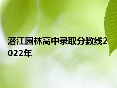 潜江园林高中录取分数线2022年