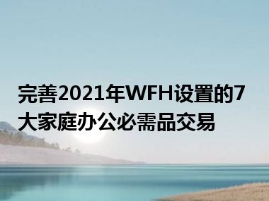 完善2021年WFH设置的7大家庭办公必需品交易