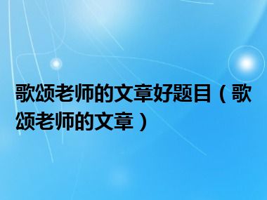 歌颂老师的文章好题目（歌颂老师的文章）