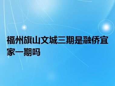 福州旗山文城三期是融侨宜家一期吗