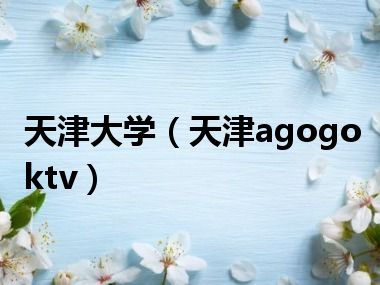 天津大学（天津agogoktv）