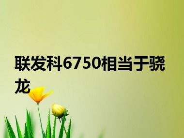 联发科6750相当于骁龙