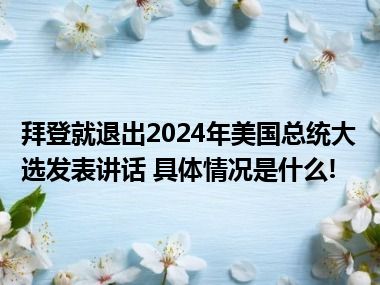 拜登就退出2024年美国总统大选发表讲话 具体情况是什么!