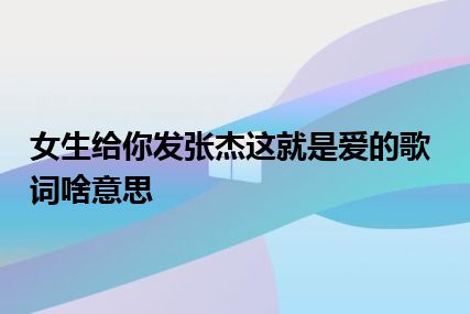 女生给你发张杰这就是爱的歌词啥意思