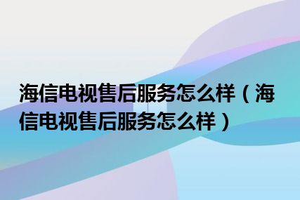 海信电视售后服务怎么样（海信电视售后服务怎么样）