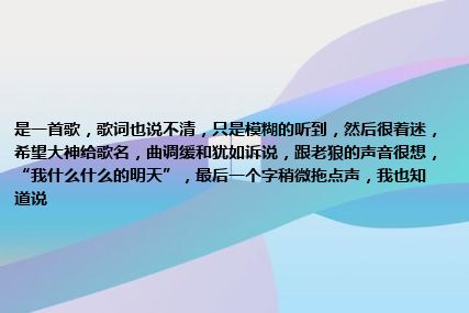 是一首歌，歌词也说不清，只是模糊的听到，然后很着迷，希望大神给歌名，曲调缓和犹如诉说，跟老狼的声音很想，“我什么什么的明天”，最后一个字稍微拖点声，我也知道说