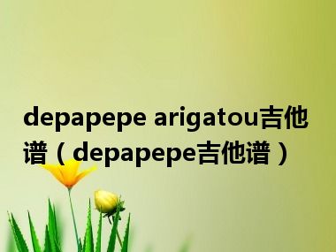 depapepe arigatou吉他谱（depapepe吉他谱）