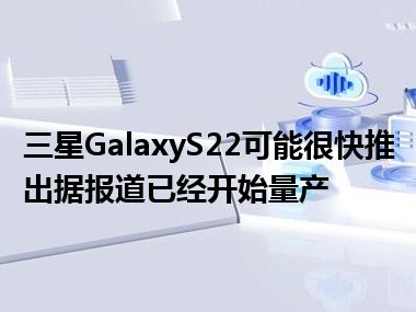 三星GalaxyS22可能很快推出据报道已经开始量产