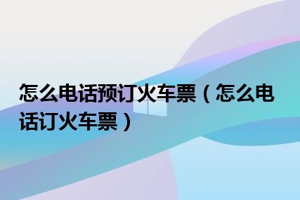 怎么电话预订火车票（怎么电话订火车票）