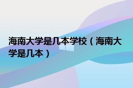 海南大学是几本学校（海南大学是几本）