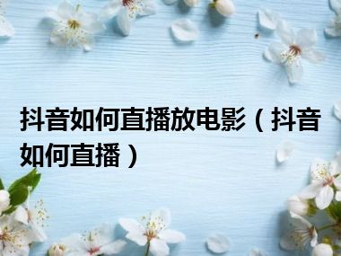 抖音如何直播放电影（抖音如何直播）