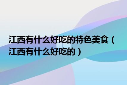 江西有什么好吃的特色美食（江西有什么好吃的）