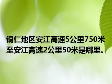 铜仁地区安江高速5公里750米至安江高速2公里50米是哪里。