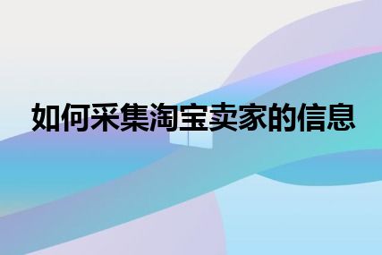 如何采集淘宝卖家的信息