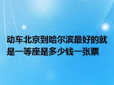 动车北京到哈尔滨最好的就是一等座是多少钱一张票