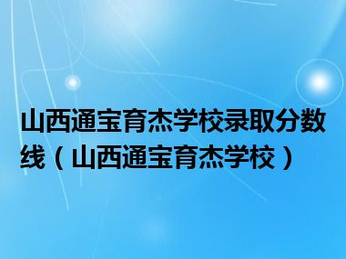 山西通宝育杰学校录取分数线（山西通宝育杰学校）