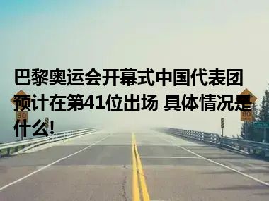 巴黎奥运会开幕式中国代表团预计在第41位出场 具体情况是什么!