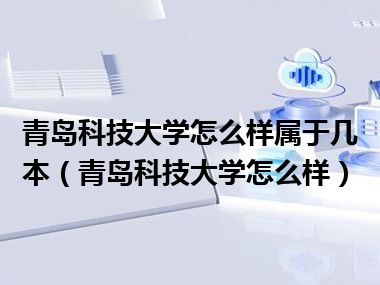 青岛科技大学怎么样属于几本（青岛科技大学怎么样）