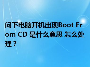 问下电脑开机出现Boot From CD 是什么意思 怎么处理？