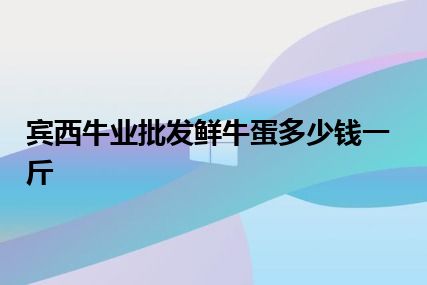 宾西牛业批发鲜牛蛋多少钱一斤