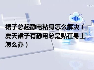 裙子总起静电粘身怎么解决（夏天裙子有静电总是贴在身上怎么办）