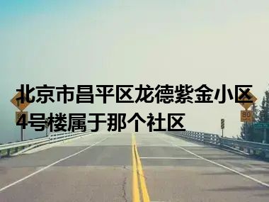 北京市昌平区龙德紫金小区4号楼属于那个社区