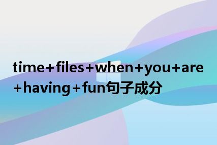 time+files+when+you+are+having+fun句子成分
