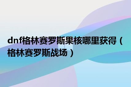 dnf格林赛罗斯果核哪里获得（格林赛罗斯战场）