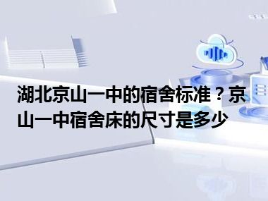 湖北京山一中的宿舍标准？京山一中宿舍床的尺寸是多少