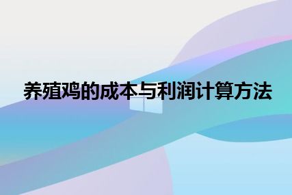 养殖鸡的成本与利润计算方法