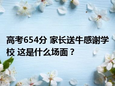 高考654分 家长送牛感谢学校 这是什么场面？