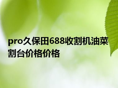 pro久保田688收割机油菜割台价格价格