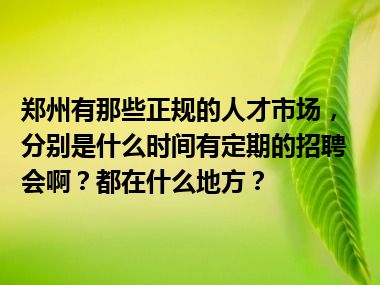 郑州有那些正规的人才市场，分别是什么时间有定期的招聘会啊？都在什么地方？