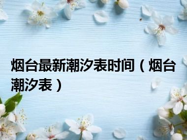 烟台最新潮汐表时间（烟台潮汐表）