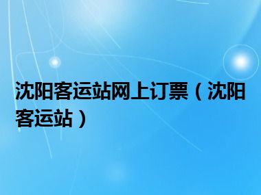 沈阳客运站网上订票（沈阳客运站）